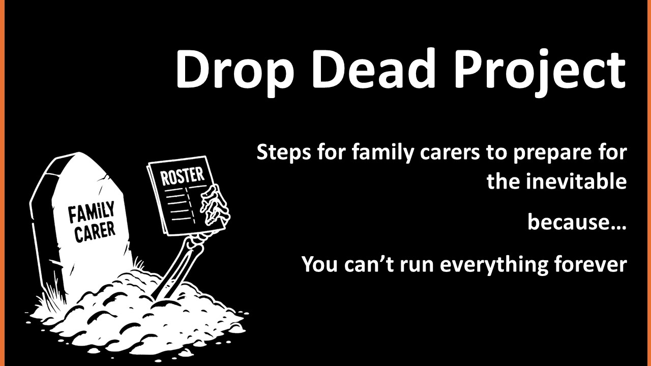 Drop Dead Project Steps for family carers to prepare for the inevitable because... You can't run everything forever
